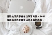 行政执法类事业单位改革方案 - 2021行政执法类事业单位改革最新消息