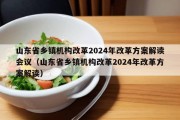 山东省乡镇机构改革2024年改革方案解读会议（山东省乡镇机构改革2024年改革方案解读）