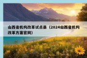 山西省机构改革试点县（2024山西省机构改革方案官网）