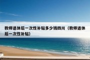 教师退休后一次性补贴多少钱四川（教师退休后一次性补贴）