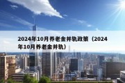 2024年10月养老金并轨政策（2024年10月养老金并轨）