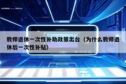 教师退休一次性补助政策出台（为什么教师退休后一次性补贴）