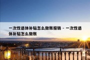 一次性退休补贴怎么做账报销 - 一次性退休补贴怎么做账