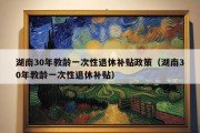 湖南30年教龄一次性退休补贴政策（湖南30年教龄一次性退休补贴）