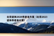 北京退休2020养老金方案（北京2023退休养老金计算）