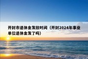 开封市退休金发放时间（开封2024年事业单位退休金发了吗）