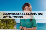 延迟退休年龄最新消息是怎么规定的?（延迟退休年龄2021新政策）