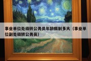 事业单位处级转公务员年龄限制多大（事业单位副处级转公务员）