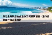 养老金并轨后企业退休工资最新消息（退休养老金并轨方案细则）