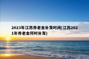 2023年江苏养老金补发时间(江苏2021年养老金何时补发)