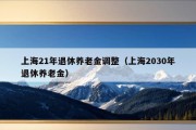 上海21年退休养老金调整（上海2030年退休养老金）