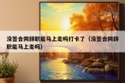 没签合同辞职能马上走吗打卡了（没签合同辞职能马上走吗）