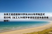 女员工延迟退休55岁从2021年开始正式实行吗（女工人50周岁申请延迟退休条件有哪些）