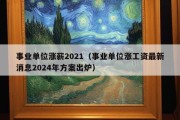 事业单位涨薪2021（事业单位涨工资最新消息2024年方案出炉）