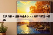 公安局科长退休待遇多少（公安局科长退休待遇）