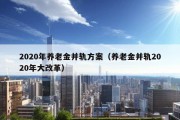 2020年养老金并轨方案（养老金并轨2020年大改革）