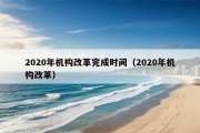 2020年机构改革完成时间（2020年机构改革）