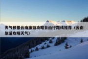 天气预报云南旅游攻略自由行路线推荐（云南旅游攻略天气）