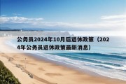 公务员2024年10月后退休政策（2024年公务员退休政策最新消息）