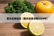 重庆近期旅游（重庆旅游攻略2024年）