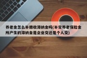 养老金怎么补缴收滞纳金吗(补交养老保险金所产生的滞纳金是企业交还是个人交)