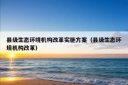 县级生态环境机构改革实施方案（县级生态环境机构改革）