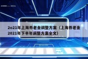 2o21年上海养老金调整方案（上海养老金2021年下半年调整方案全文）