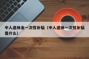 中人退休金一次性补贴（中人退休一次性补贴是什么）