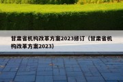 甘肃省机构改革方案2023修订（甘肃省机构改革方案2023）