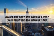 2020年湖北农村养老金每月能领多少钱?（2020湖北农村养老金领取标准公布表）