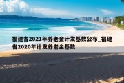 福建省2021年养老金计发基数公布_福建省2020年计发养老金基数