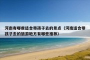 河南有哪些适合带孩子去的景点（河南适合带孩子去的旅游地方有哪些推荐）