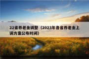 22省养老金调整（2023年各省养老金上调方案公布时间）