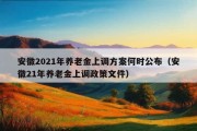 安徽2021年养老金上调方案何时公布（安徽21年养老金上调政策文件）