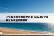 辽宁21年养老金调整方案（2024辽宁省养老金调整细则最新）