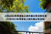 江苏2023年养老金上调方案公布没有补发（江苏2023年养老金上调方案公布没有）