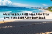 今年浙江省退休人员调整养老金方案有否出台（2023年浙江省退休人员养老金调整方案）