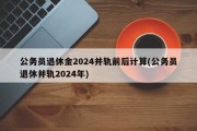 公务员退休金2024并轨前后计算(公务员退休并轨2024年)