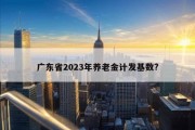 广东省2023年养老金计发基数?