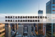 外地员工北京退休政策最新规定是什么 - 外地员工北京退休政策最新规定