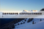 云南冬天旅游攻略（云南冬天适合去哪里旅游）