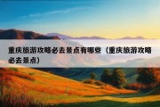 重庆旅游攻略必去景点有哪些（重庆旅游攻略必去景点）