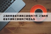 上海的养老金不再和工龄挂钩了吗_上海的养老金不再和工龄挂钩了吗怎么办