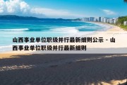 山西事业单位职级并行最新细则公示 - 山西事业单位职级并行最新细则