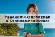 广东省机构改革2024方案公布设置表最新（广东省机构改革2024方案公布设置表）