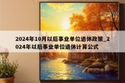 2024年10月以后事业单位退休政策_2024年以后事业单位退休计算公式