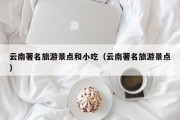 云南著名旅游景点和小吃（云南著名旅游景点）