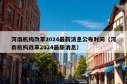 河南机构改革2024最新消息公布时间（河南机构改革2024最新消息）