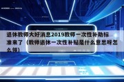 退休教师大好消息2019教师一次性补助标准来了（教师退休一次性补贴是什么意思呀怎么领）