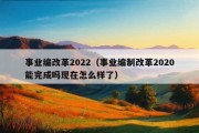 事业编改革2022（事业编制改革2020能完成吗现在怎么样了）